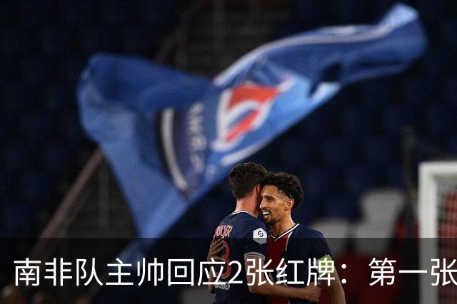 南非队主帅回应2张红牌：第一张无异议 第二张量刑过重